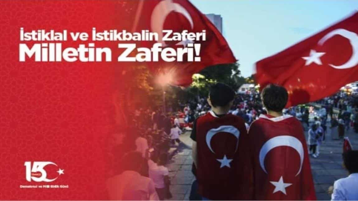 Vatana uzanan kirli ellerin kuvvetine pak bir imanla şahlanmış kalplerin kudretinin galip geldiği bugünde ölümsüzlük makamına erişen aziz şehitlerimizi ve kahraman gazilerimizi şükran ve minnetle anıyoruz.